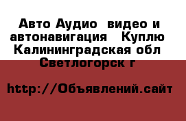 Авто Аудио, видео и автонавигация - Куплю. Калининградская обл.,Светлогорск г.